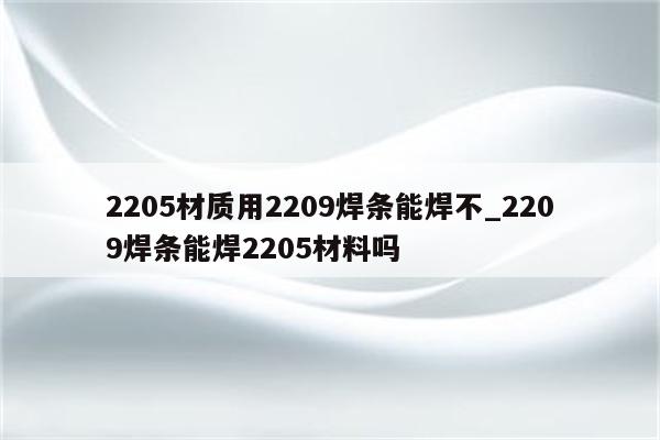 2205材质用2209焊条能焊不_2209焊条能焊2205材料吗