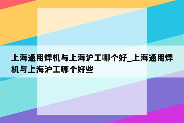 上海通用焊机与上海沪工哪个好_上海通用焊机与上海沪工哪个好些