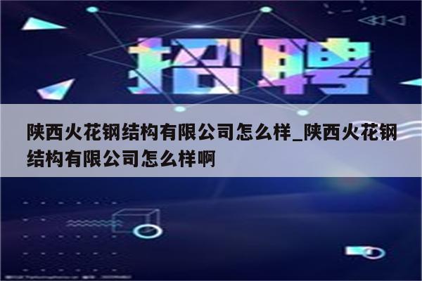 陕西火花钢结构有限公司怎么样_陕西火花钢结构有限公司怎么样啊