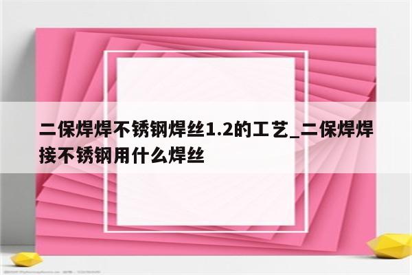 二保焊焊不锈钢焊丝1.2的工艺_二保焊焊接不锈钢用什么焊丝