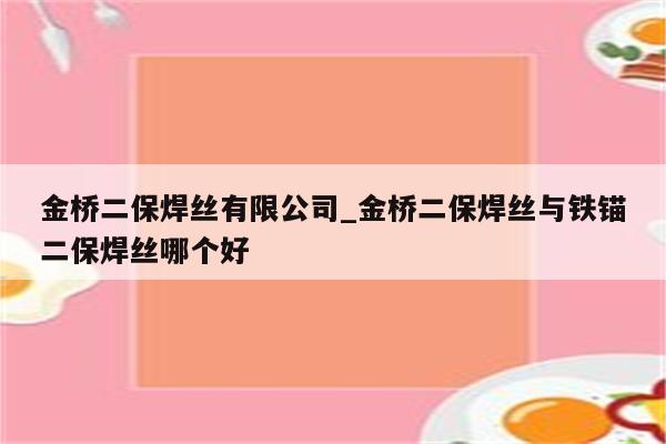 金桥二保焊丝有限公司_金桥二保焊丝与铁锚二保焊丝哪个好