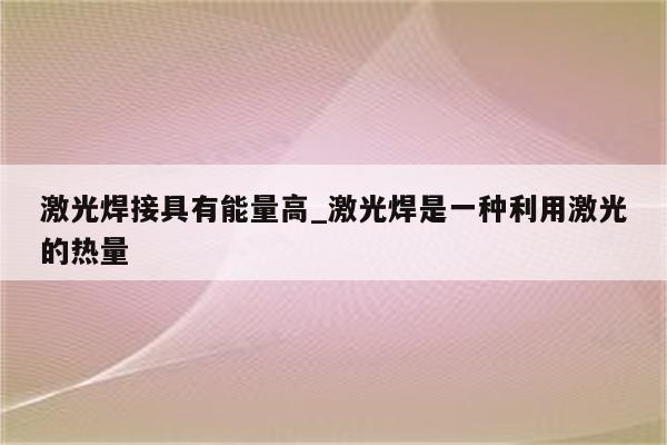 激光焊接具有能量高_激光焊是一种利用激光的热量