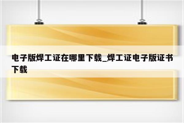 电子版焊工证在哪里下载_焊工证电子版证书下载