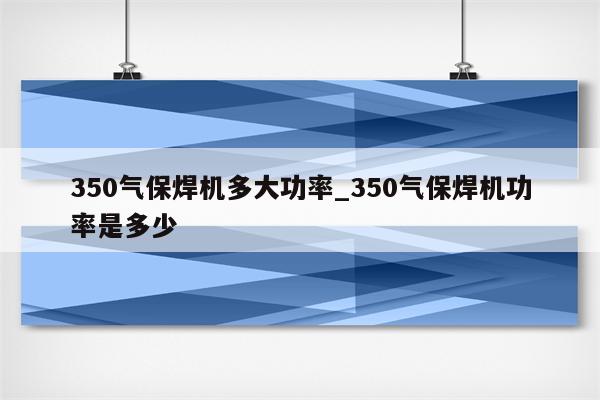 350气保焊机多大功率_350气保焊机功率是多少