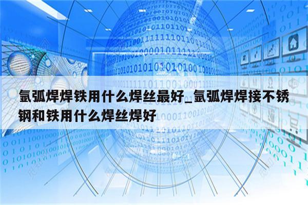 氩弧焊焊铁用什么焊丝最好_氩弧焊焊接不锈钢和铁用什么焊丝焊好