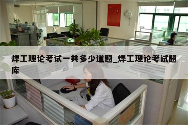 焊工理论考试一共多少道题_焊工理论考试题库