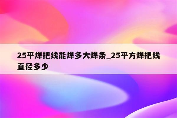 25平焊把线能焊多大焊条_25平方焊把线直径多少