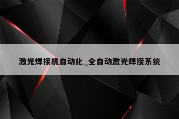 激光焊接机自动化_全自动激光焊接系统