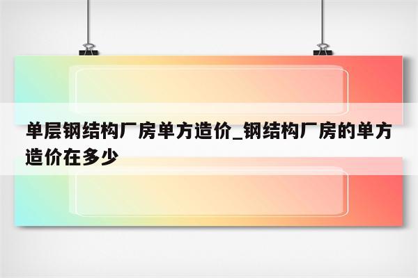 单层钢结构厂房单方造价_钢结构厂房的单方造价在多少