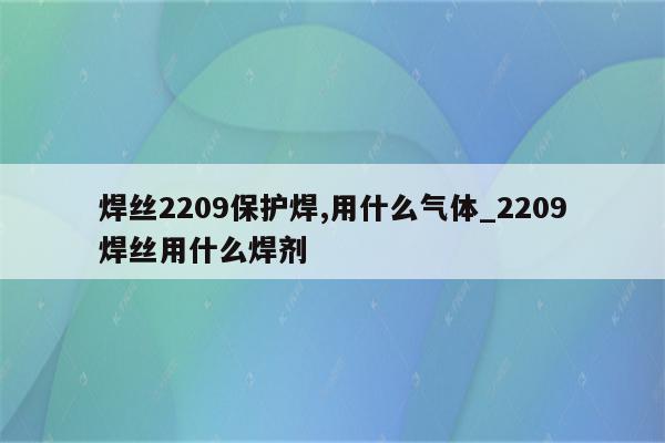 焊丝2209保护焊,用什么气体_2209焊丝用什么焊剂