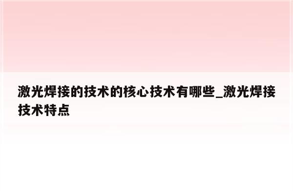 激光焊接的技术的核心技术有哪些_激光焊接技术特点