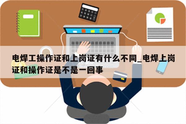 电焊工操作证和上岗证有什么不同_电焊上岗证和操作证是不是一回事