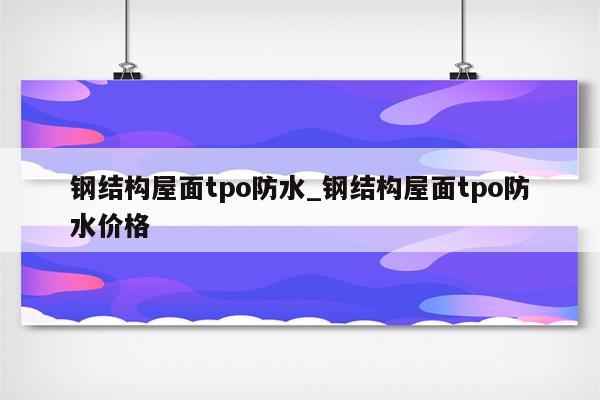 钢结构屋面tpo防水_钢结构屋面tpo防水价格