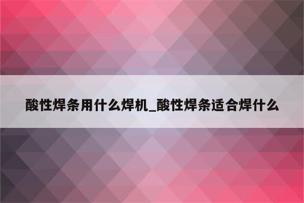 酸性焊条用什么焊机_酸性焊条适合焊什么