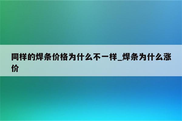 同样的焊条价格为什么不一样_焊条为什么涨价