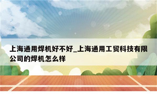 上海通用焊机好不好_上海通用工贸科技有限公司的焊机怎么样