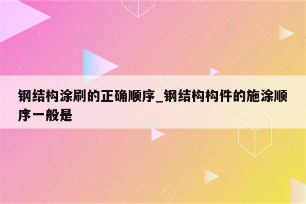 钢结构涂刷的正确顺序_钢结构构件的施涂顺序一般是