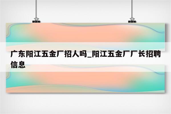 广东阳江五金厂招人吗_阳江五金厂厂长招聘信息