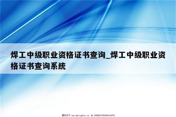 焊工中级职业资格证书查询_焊工中级职业资格证书查询系统