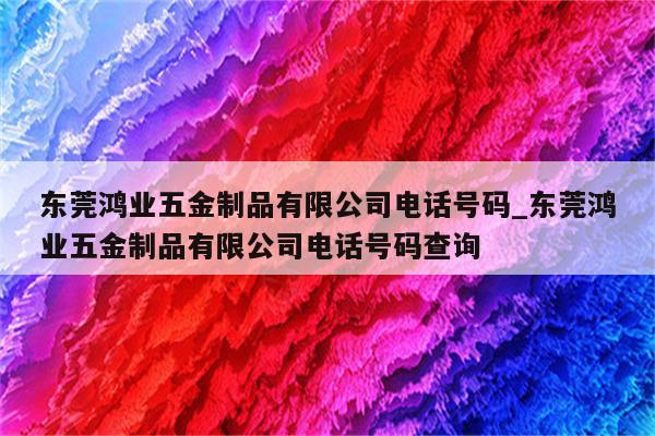 东莞鸿业五金制品有限公司电话号码_东莞鸿业五金制品有限公司电话号码查询