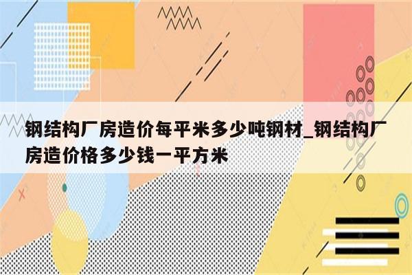 钢结构厂房造价每平米多少吨钢材_钢结构厂房造价格多少钱一平方米