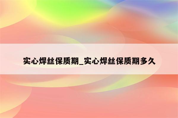 实心焊丝保质期_实心焊丝保质期多久