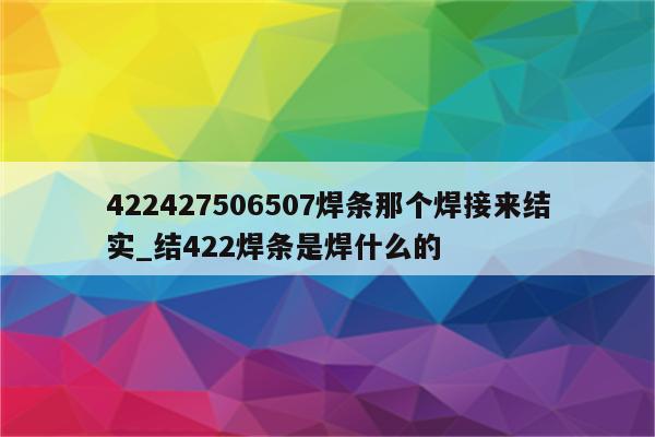 422427506507焊条那个焊接来结实_结422焊条是焊什么的