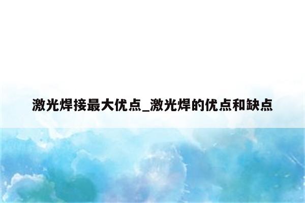 激光焊接最大优点_激光焊的优点和缺点