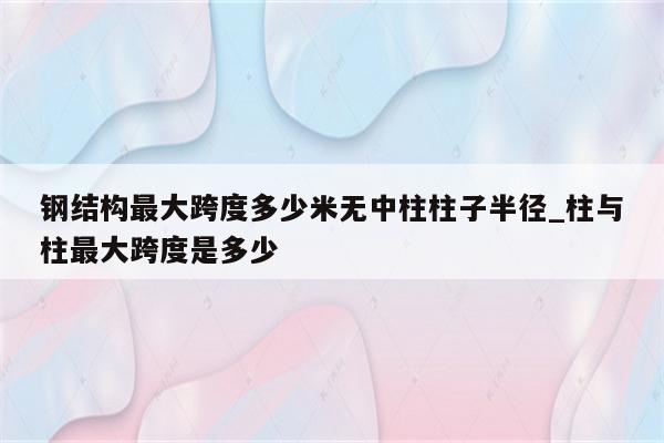 钢结构最大跨度多少米无中柱柱子半径_柱与柱最大跨度是多少