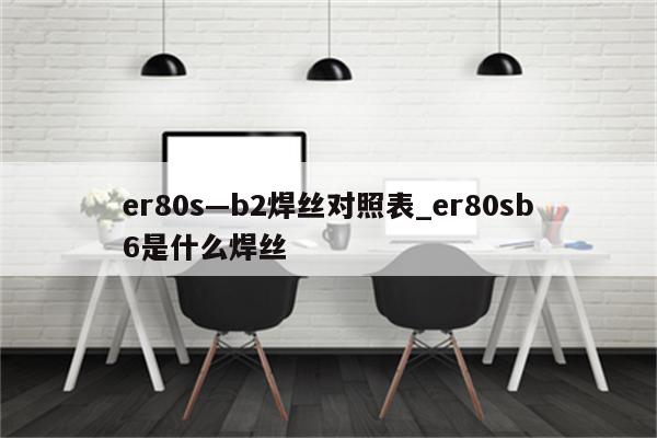 er80s—b2焊丝对照表_er80sb6是什么焊丝