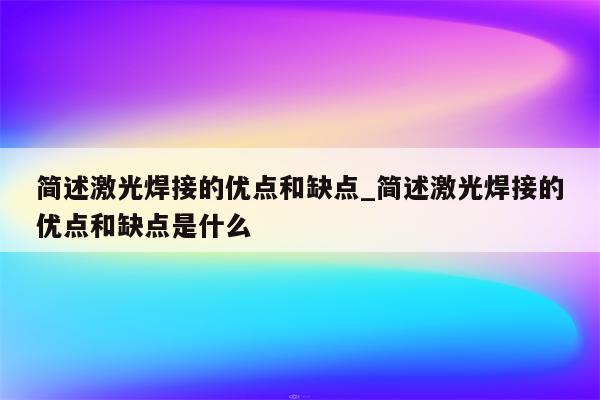 简述激光焊接的优点和缺点_简述激光焊接的优点和缺点是什么