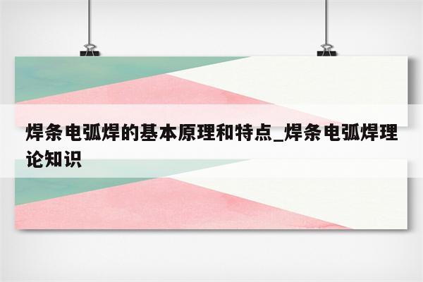 焊条电弧焊的基本原理和特点_焊条电弧焊理论知识