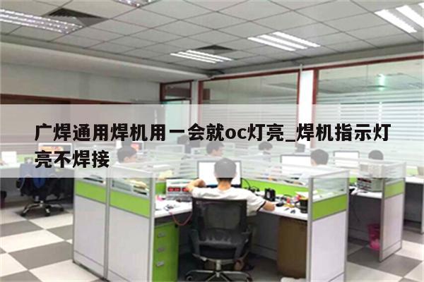 广焊通用焊机用一会就oc灯亮_焊机指示灯亮不焊接