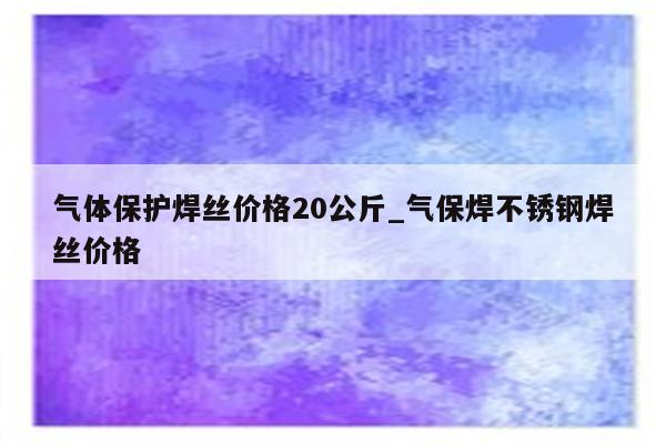 气体保护焊丝价格20公斤_气保焊不锈钢焊丝价格