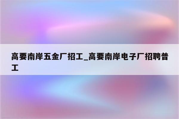 高要南岸五金厂招工_高要南岸电子厂招聘普工