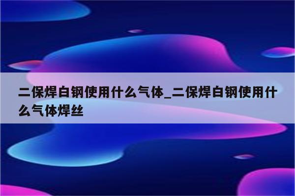 二保焊白钢使用什么气体_二保焊白钢使用什么气体焊丝