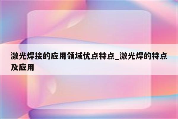 激光焊接的应用领域优点特点_激光焊的特点及应用