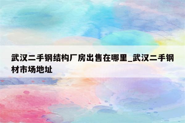 武汉二手钢结构厂房出售在哪里_武汉二手钢材市场地址