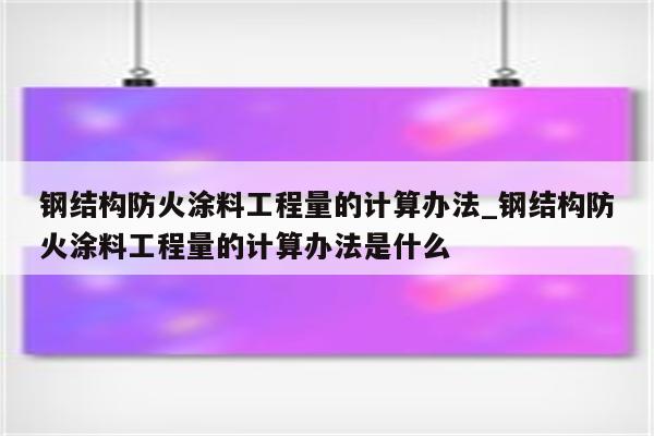 钢结构防火涂料工程量的计算办法_钢结构防火涂料工程量的计算办法是什么