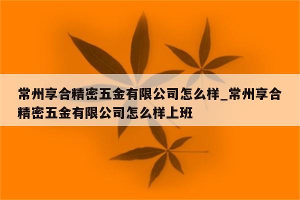 常州享合精密五金有限公司怎么样_常州享合精密五金有限公司怎么样上班