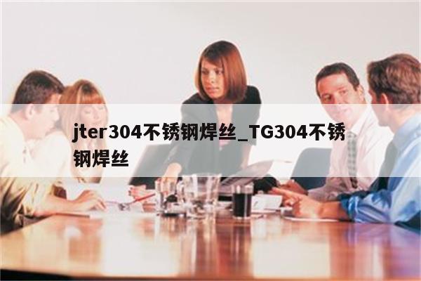 jter304不锈钢焊丝_TG304不锈钢焊丝