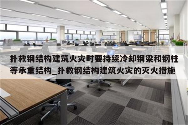 扑救钢结构建筑火灾时要持续冷却钢梁和钢柱等承重结构_扑救钢结构建筑火灾的灭火措施