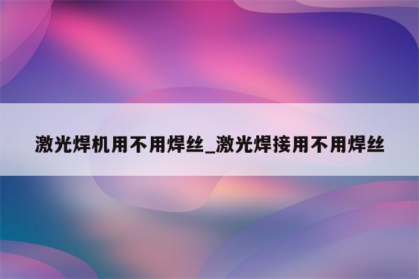 激光焊机用不用焊丝_激光焊接用不用焊丝