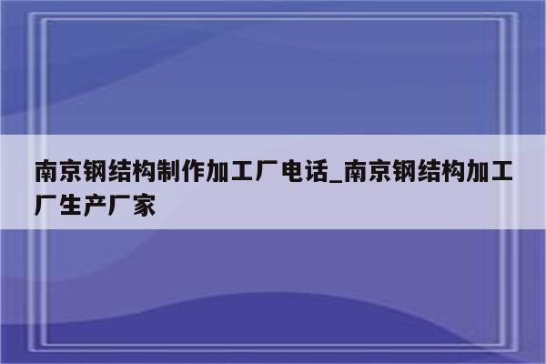 南京钢结构制作加工厂电话_南京钢结构加工厂生产厂家