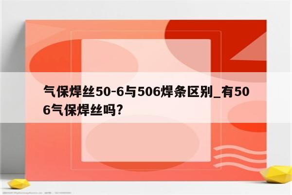 气保焊丝50-6与506焊条区别_有506气保焊丝吗?