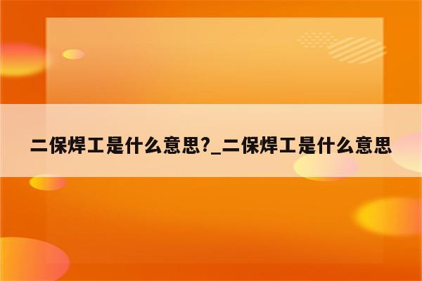 二保焊工是什么意思?_二保焊工是什么意思