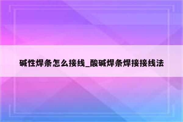 碱性焊条怎么接线_酸碱焊条焊接接线法