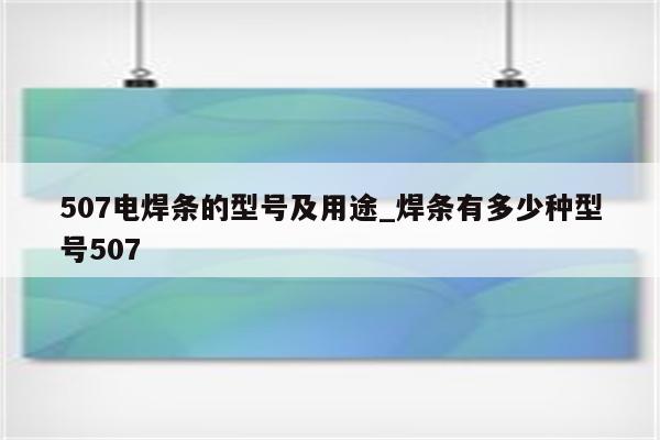 507电焊条的型号及用途_焊条有多少种型号507