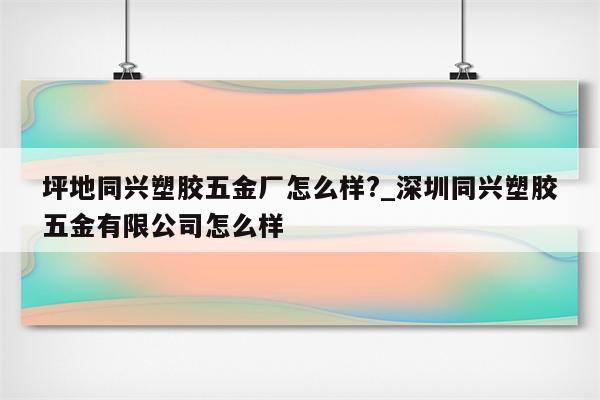 坪地同兴塑胶五金厂怎么样?_深圳同兴塑胶五金有限公司怎么样