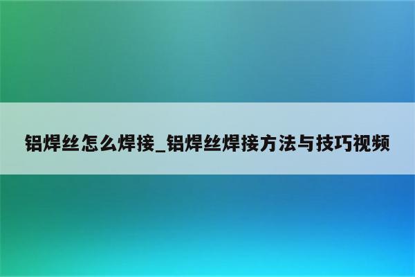 铝焊丝怎么焊接_铝焊丝焊接方法与技巧视频